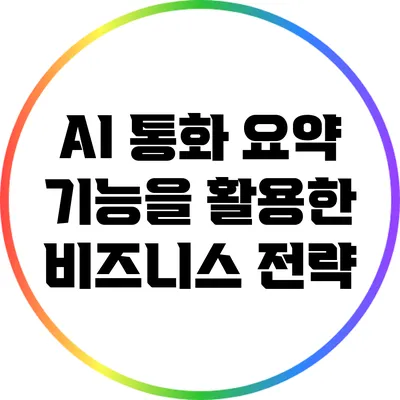 AI 통화 요약 기능을 활용한 비즈니스 전략