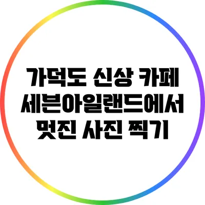 가덕도 신상 카페 세븐아일랜드에서 멋진 사진 찍기