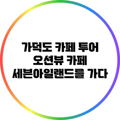 가덕도 카페 투어: 오션뷰 카페 세븐아일랜드를 가다