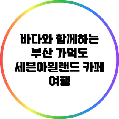 바다와 함께하는 부산 가덕도 세븐아일랜드 카페 여행