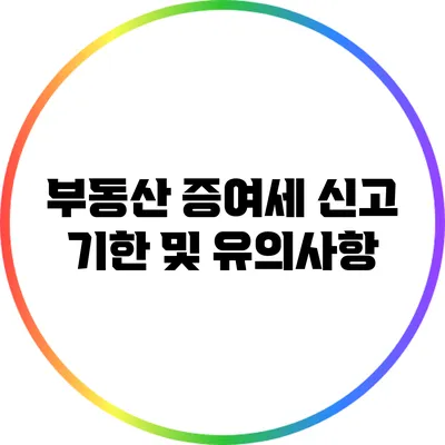 부동산 증여세 신고 기한 및 유의사항