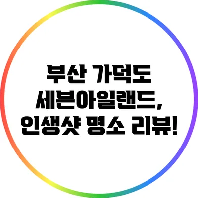 부산 가덕도 세븐아일랜드, 인생샷 명소 리뷰!