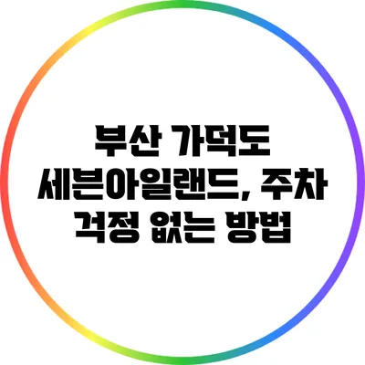 부산 가덕도 세븐아일랜드, 주차 걱정 없는 방법