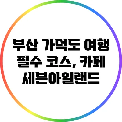 부산 가덕도 여행 필수 코스, 카페 세븐아일랜드