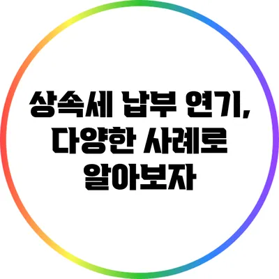 상속세 납부 연기, 다양한 사례로 알아보자