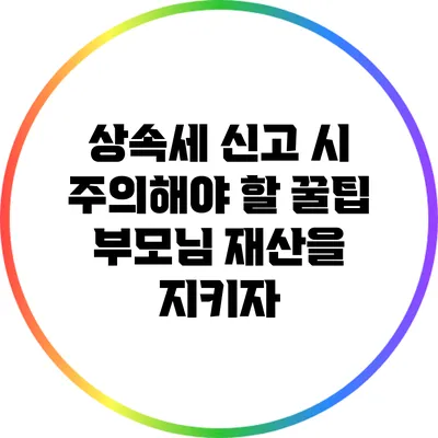 상속세 신고 시 주의해야 할 꿀팁: 부모님 재산을 지키자