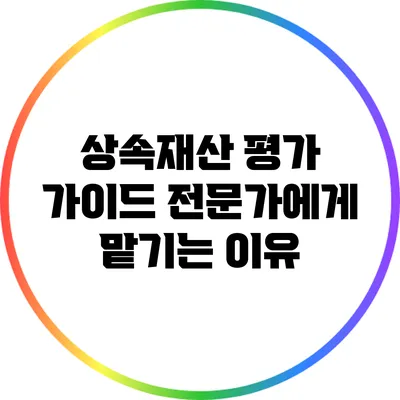 상속재산 평가 가이드: 전문가에게 맡기는 이유