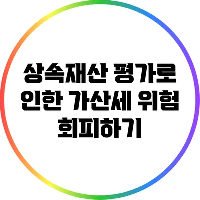 상속재산 평가로 인한 가산세 위험 회피하기