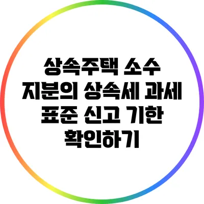 상속주택 소수 지분의 상속세 과세 표준 신고 기한 확인하기