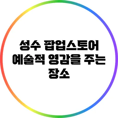 성수 팝업스토어: 예술적 영감을 주는 장소