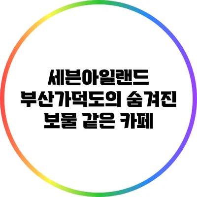 세븐아일랜드: 부산가덕도의 숨겨진 보물 같은 카페