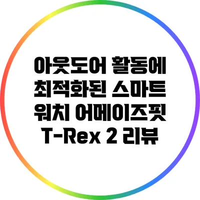 아웃도어 활동에 최적화된 스마트 워치: 어메이즈핏 T-Rex 2 리뷰