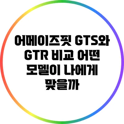 어메이즈핏 GTS와 GTR 비교: 어떤 모델이 나에게 맞을까?