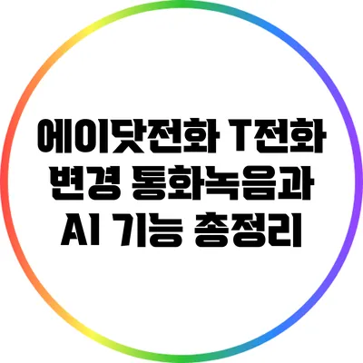 에이닷전화 T전화 변경: 통화녹음과 AI 기능 총정리