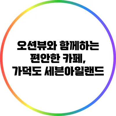 오션뷰와 함께하는 편안한 카페, 가덕도 세븐아일랜드