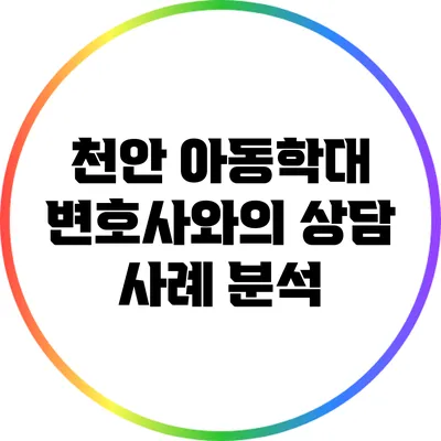 천안 아동학대 변호사와의 상담 사례 분석