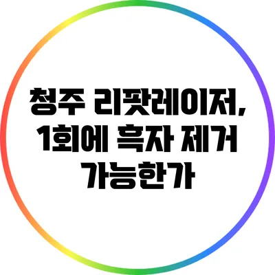 청주 리팟레이저, 1회에 흑자 제거 가능한가?