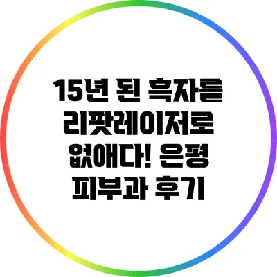 15년 된 흑자를 리팟레이저로 없애다! 은평 피부과 후기