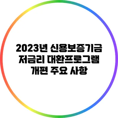 2023년 신용보증기금 저금리 대환프로그램 개편 주요 사항