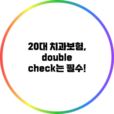 20대 치과보험, double check는 필수!