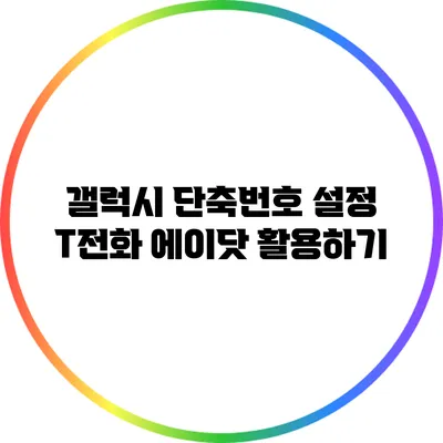 갤럭시 단축번호 설정: T전화 에이닷 활용하기