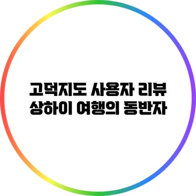 고덕지도 사용자 리뷰: 상하이 여행의 동반자