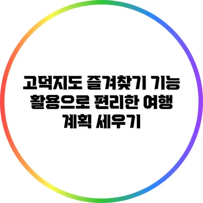 고덕지도 즐겨찾기 기능 활용으로 편리한 여행 계획 세우기