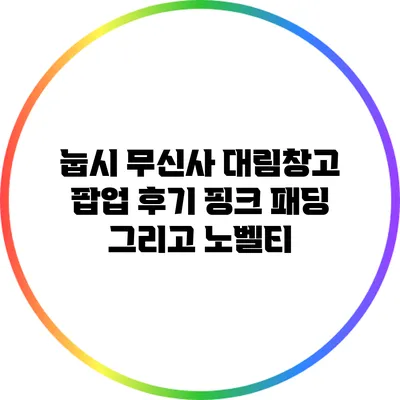눕시 무신사 대림창고 팝업 후기: 핑크 패딩 그리고 노벨티