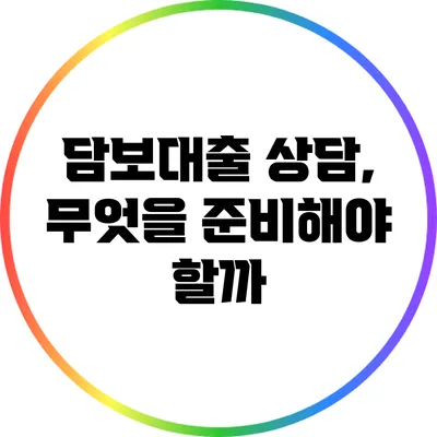 담보대출 상담, 무엇을 준비해야 할까?