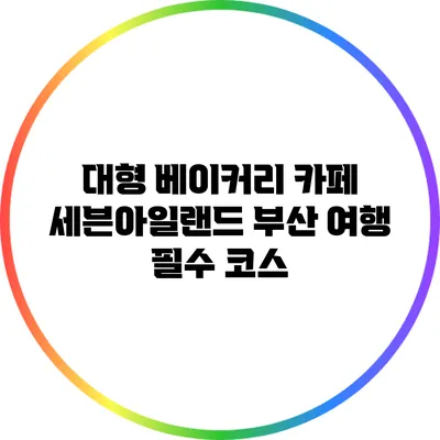대형 베이커리 카페 세븐아일랜드: 부산 여행 필수 코스