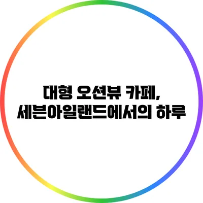 대형 오션뷰 카페, 세븐아일랜드에서의 하루