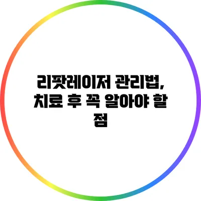 리팟레이저 관리법, 치료 후 꼭 알아야 할 점