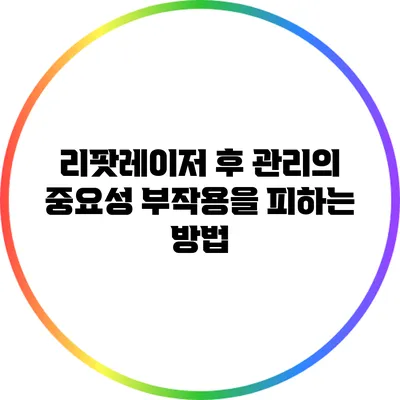리팟레이저 후 관리의 중요성: 부작용을 피하는 방법