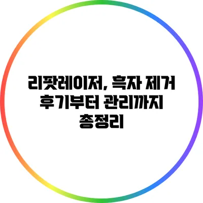 리팟레이저, 흑자 제거 후기부터 관리까지 총정리