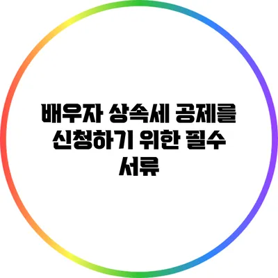 배우자 상속세 공제를 신청하기 위한 필수 서류