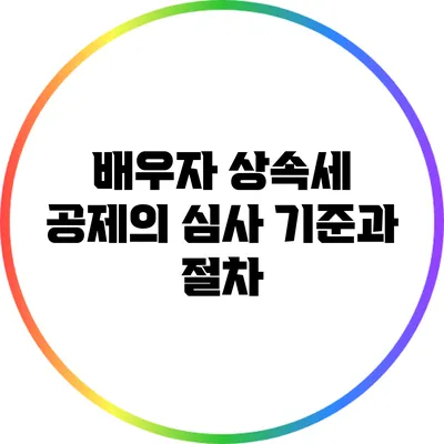 배우자 상속세 공제의 심사 기준과 절차