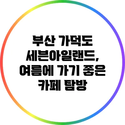 부산 가덕도 세븐아일랜드, 여름에 가기 좋은 카페 탐방