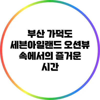 부산 가덕도 세븐아일랜드: 오션뷰 속에서의 즐거운 시간