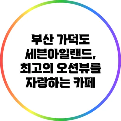 부산 가덕도 세븐아일랜드, 최고의 오션뷰를 자랑하는 카페