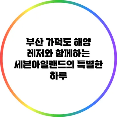 부산 가덕도 해양 레저와 함께하는 세븐아일랜드의 특별한 하루