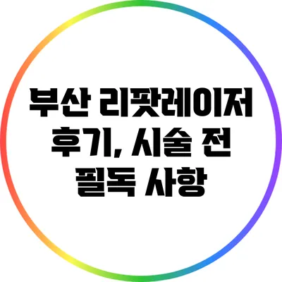 부산 리팟레이저 후기, 시술 전 필독 사항