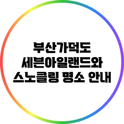 부산가덕도 세븐아일랜드와 스노클링 명소 안내