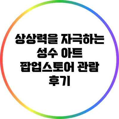 상상력을 자극하는 성수 아트 팝업스토어 관람 후기