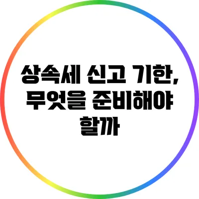 상속세 신고 기한, 무엇을 준비해야 할까?