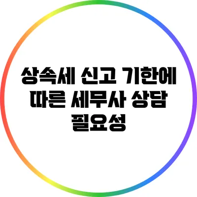 상속세 신고 기한에 따른 세무사 상담 필요성