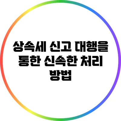상속세 신고 대행을 통한 신속한 처리 방법