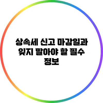 상속세 신고 마감일과 잊지 말아야 할 필수 정보