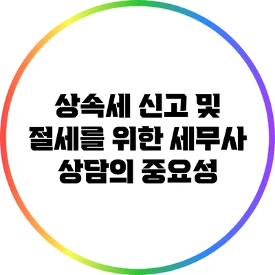 상속세 신고 및 절세를 위한 세무사 상담의 중요성