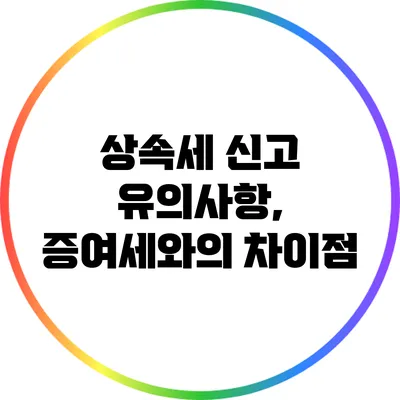 상속세 신고 유의사항, 증여세와의 차이점