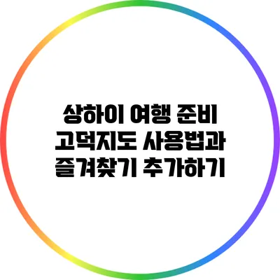 상하이 여행 준비: 고덕지도 사용법과 즐겨찾기 추가하기